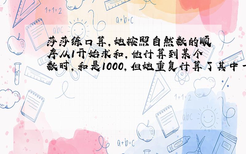 莎莎练口算,她按照自然数的顺序从1开始求和,他计算到某个数时,和是1000,但她重复计算了其中一个数字.