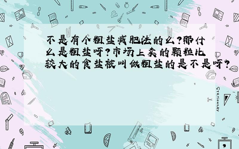 不是有个粗盐减肥法的么?那什么是粗盐呀?市场上卖的颗粒比较大的食盐被叫做粗盐的是不是呀?