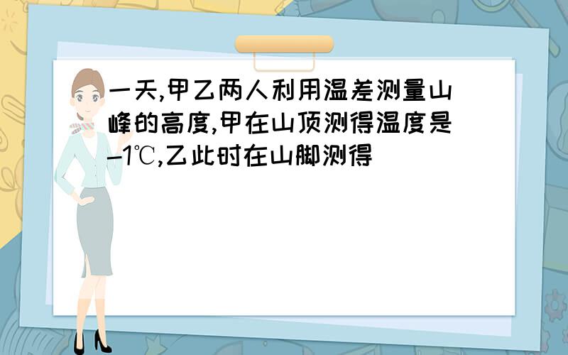 一天,甲乙两人利用温差测量山峰的高度,甲在山顶测得温度是-1℃,乙此时在山脚测得