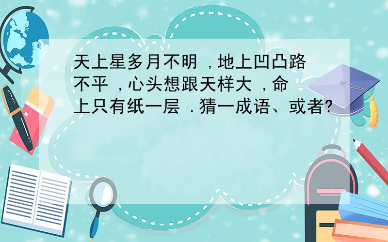 天上星多月不明 ,地上凹凸路不平 ,心头想跟天样大 ,命上只有纸一层 .猜一成语、或者?