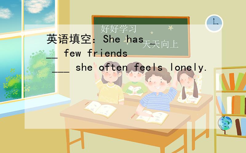 英语填空：She has ___ few friends ___ she often feels lonely.