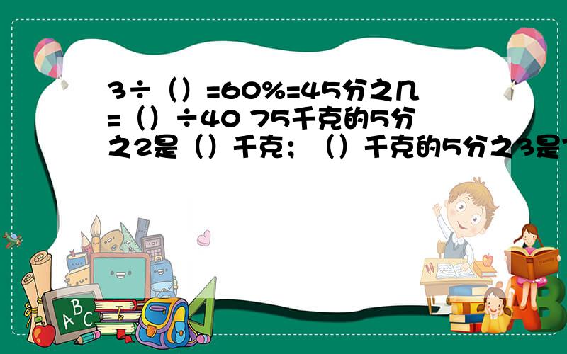 3÷（）=60%=45分之几=（）÷40 75千克的5分之2是（）千克；（）千克的5分之3是75千克.