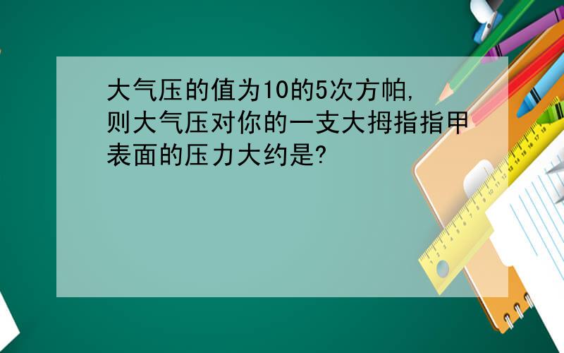 大气压的值为10的5次方帕,则大气压对你的一支大拇指指甲表面的压力大约是?