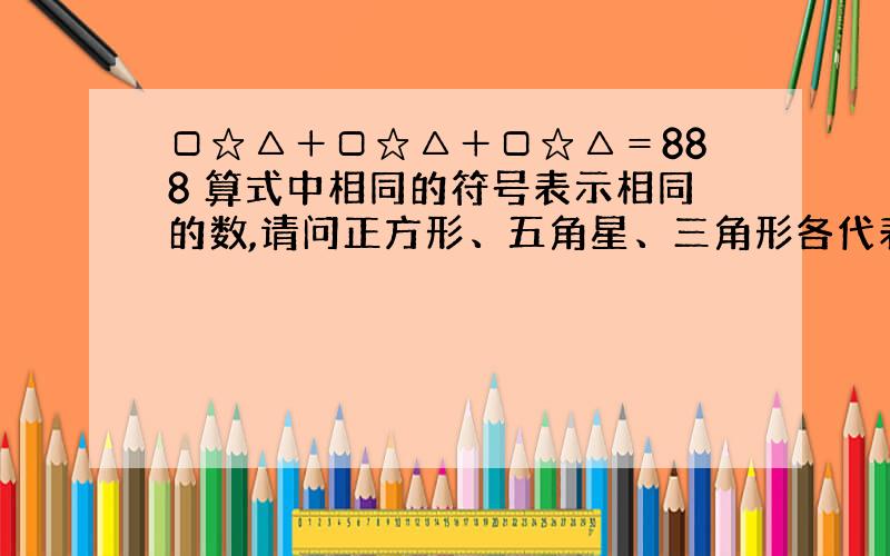 □☆△＋□☆△＋□☆△＝888 算式中相同的符号表示相同的数,请问正方形、五角星、三角形各代表什么数