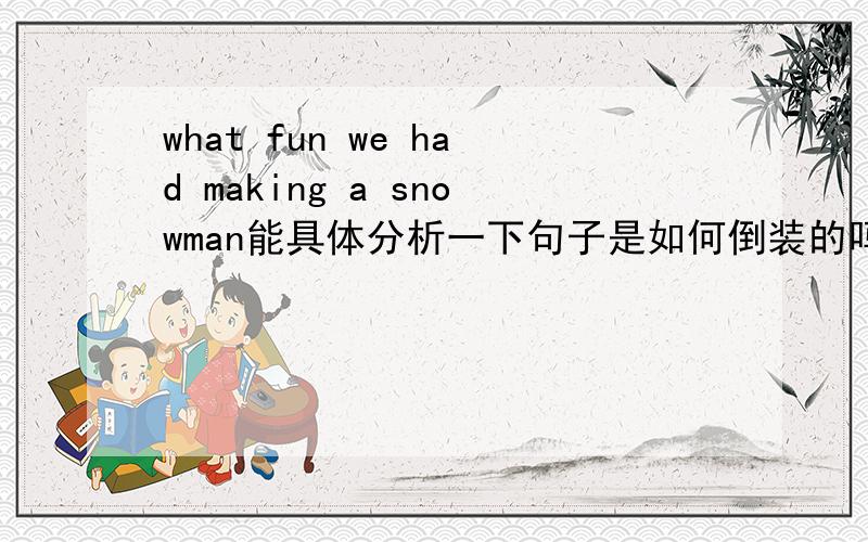 what fun we had making a snowman能具体分析一下句子是如何倒装的吗?making a sn