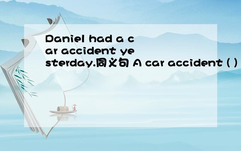 Daniel had a car accident yesterday.同义句 A car accident ( ) (