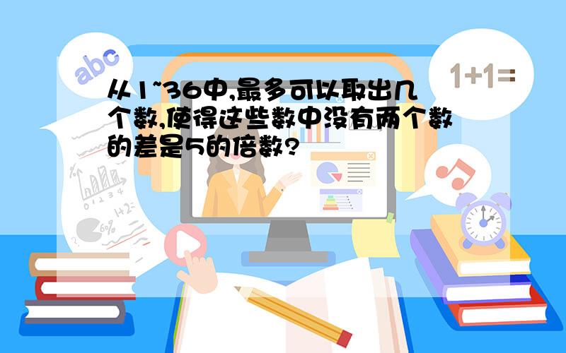 从1~36中,最多可以取出几个数,使得这些数中没有两个数的差是5的倍数?