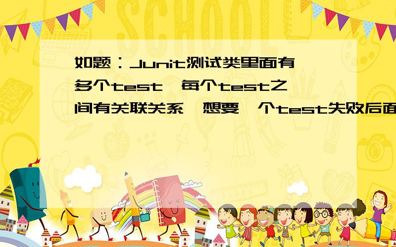 如题：Junit测试类里面有多个test,每个test之间有关联关系,想要一个test失败后面的test就不执行了,