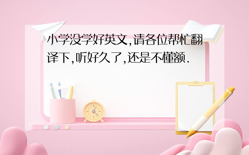 小学没学好英文,请各位帮忙翻译下,听好久了,还是不懂额.