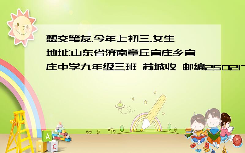 想交笔友.今年上初三.女生 地址:山东省济南章丘官庄乡官庄中学九年级三班 苏城收 邮编250217