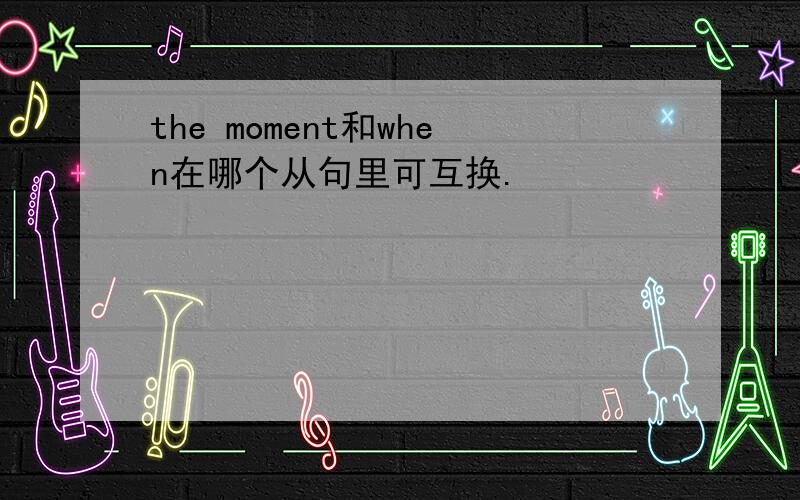 the moment和when在哪个从句里可互换.