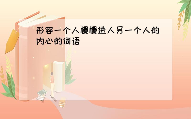 形容一个人慢慢进人另一个人的内心的词语