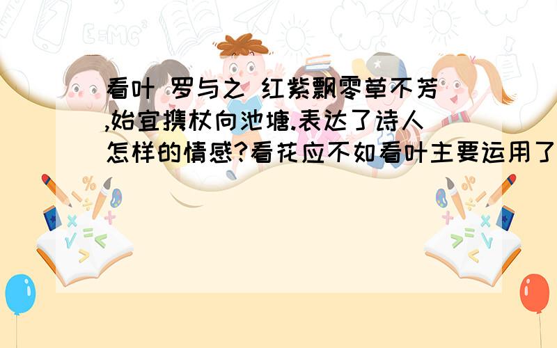 看叶 罗与之 红紫飘零草不芳,始宜携杖向池塘.表达了诗人怎样的情感?看花应不如看叶主要运用了哪种表达