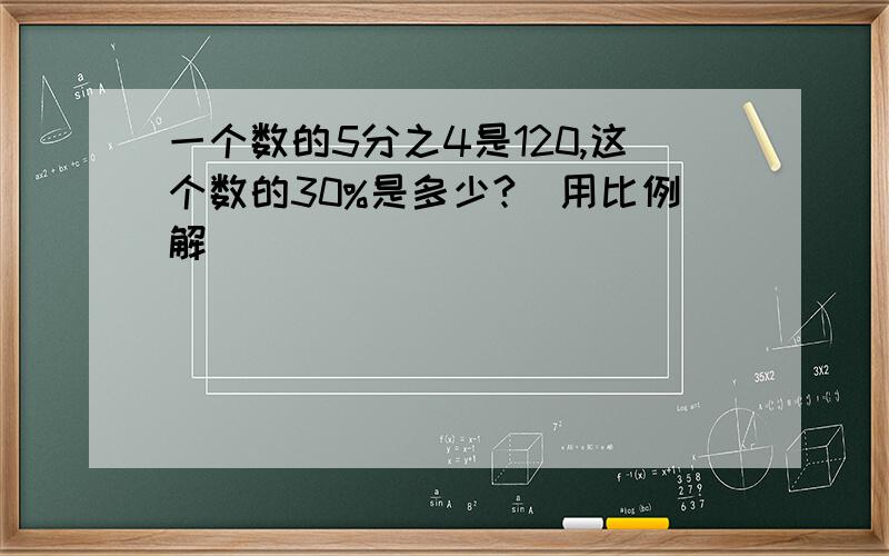 一个数的5分之4是120,这个数的30%是多少?（用比例解）