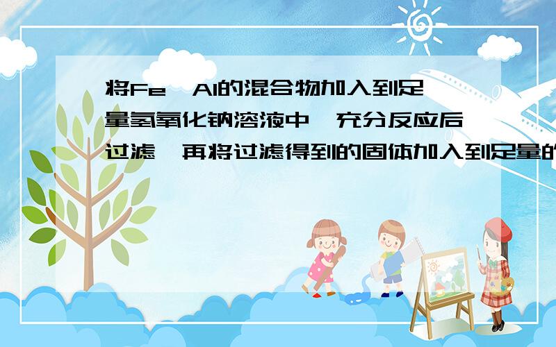 将Fe、Al的混合物加入到足量氢氧化钠溶液中,充分反应后过滤,再将过滤得到的固体加入到足量的硫酸铜溶液中,充分反应后过滤