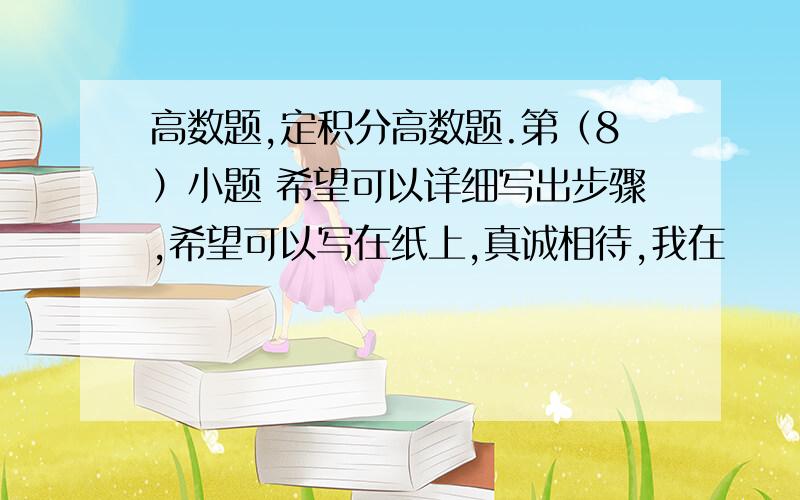 高数题,定积分高数题.第（8）小题 希望可以详细写出步骤,希望可以写在纸上,真诚相待,我在