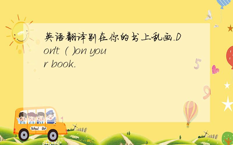 英语翻译别在你的书上乱画.Don't （ ）on your book.