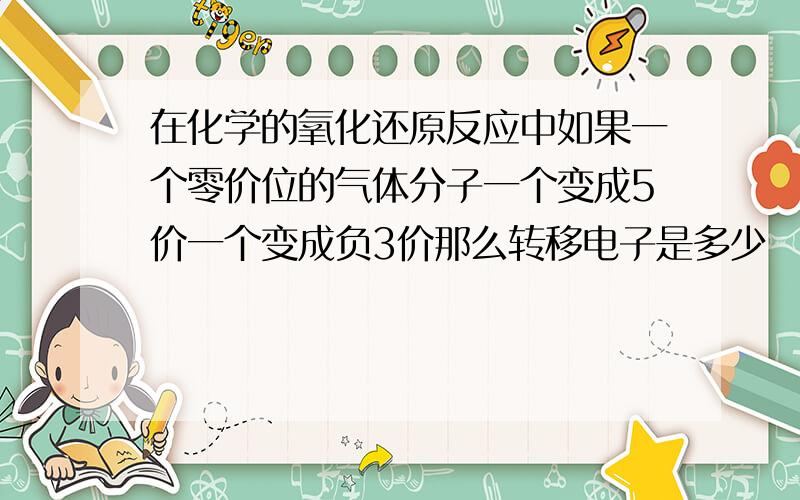 在化学的氧化还原反应中如果一个零价位的气体分子一个变成5价一个变成负3价那么转移电子是多少