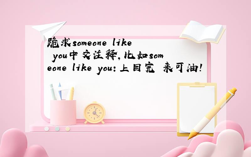 跪求someone like you中文注释,比如someone like you：上目完 来可油!