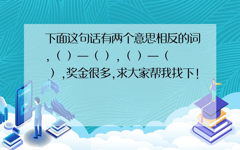 下面这句话有两个意思相反的词,（ ）—（ ）,（ ）—（ ）,奖金很多,求大家帮我找下!