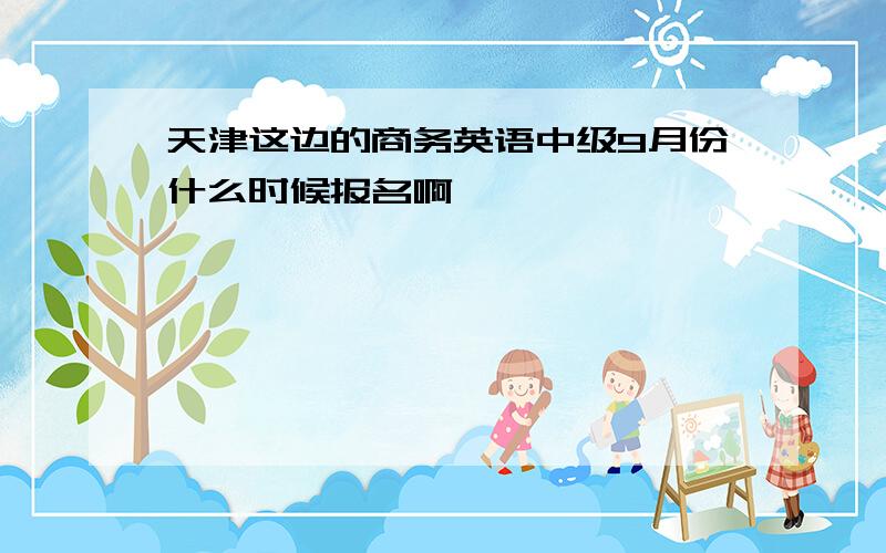 天津这边的商务英语中级9月份什么时候报名啊