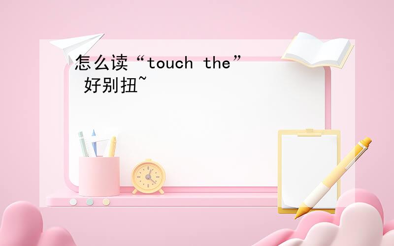 怎么读“touch the” 好别扭~