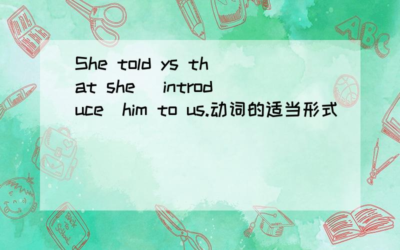 She told ys that she （introduce）him to us.动词的适当形式