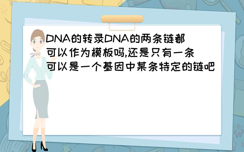 DNA的转录DNA的两条链都可以作为模板吗,还是只有一条可以是一个基因中某条特定的链吧