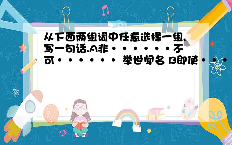 从下面两组词中任意选择一组,写一句话.A非······不可······ 举世闻名 B即使······也