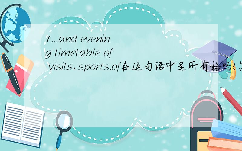 1...and evening timetable of visits,sports.of在这句话中是所有格吗?怎么翻译