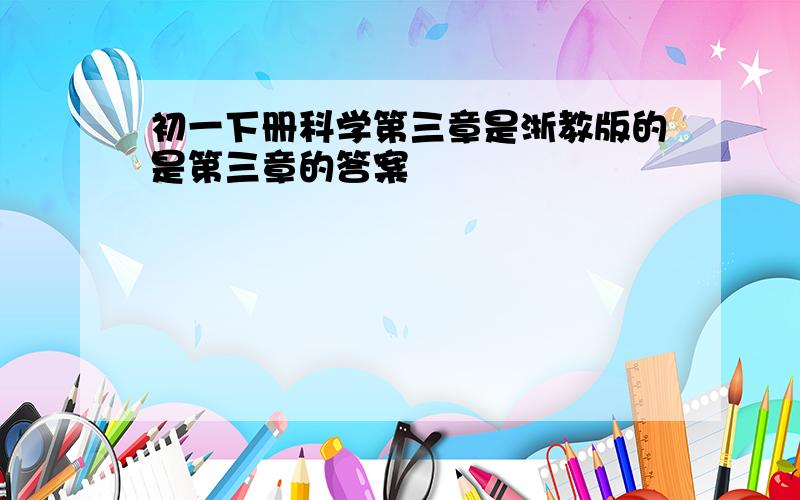 初一下册科学第三章是浙教版的是第三章的答案