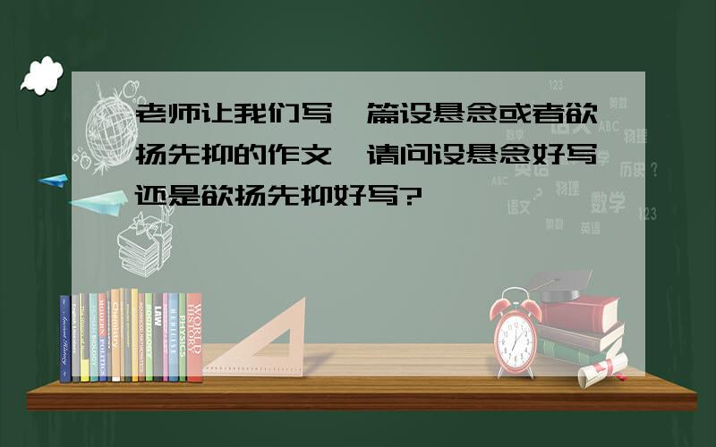 老师让我们写一篇设悬念或者欲扬先抑的作文,请问设悬念好写还是欲扬先抑好写?