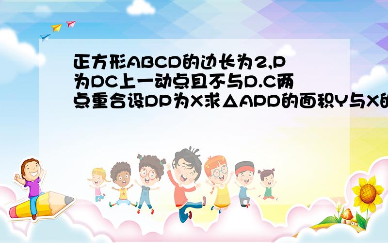 正方形ABCD的边长为2,P为DC上一动点且不与D.C两点重合设DP为X求△APD的面积Y与X的函数关系式并画出函数图像