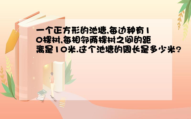 一个正方形的池塘,每边种有10棵树,每相邻两棵树之间的距离是10米.这个池塘的周长是多少米?