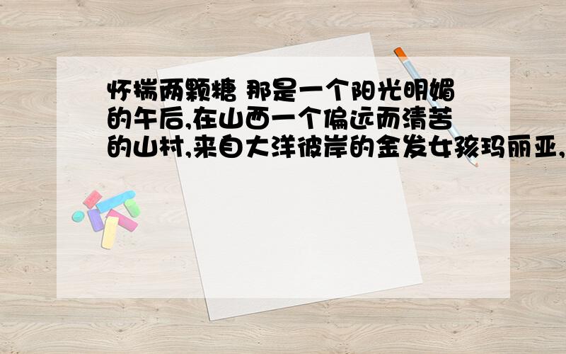 怀揣两颗糖 那是一个阳光明媚的午后,在山西一个偏远而清苦的山村,来自大洋彼岸的金发女孩玛丽亚,正在心中慨叹这里的生活实在