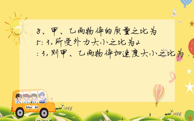 8、甲、乙两物体的质量之比为5：3,所受外力大小之比为2：3,则甲、乙两物体加速度大小之比为 .