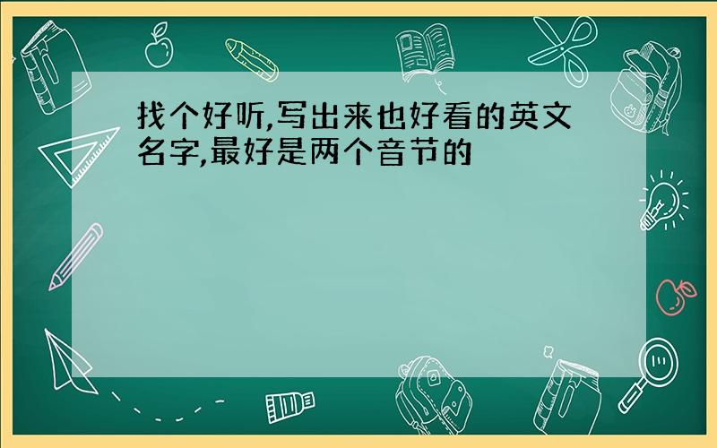 找个好听,写出来也好看的英文名字,最好是两个音节的