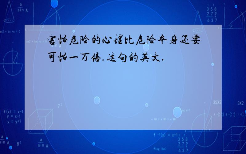 害怕危险的心理比危险本身还要可怕一万倍.这句的英文,