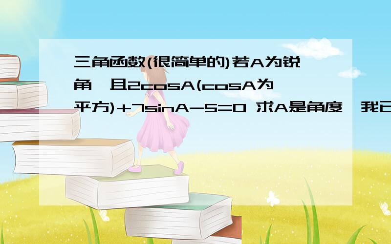 三角函数(很简单的)若A为锐角,且2cosA(cosA为平方)+7sinA-5=0 求A是角度,我已经知道是30,可是要