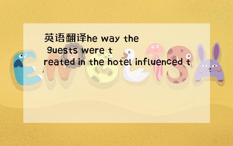 英语翻译he way the guests were treated in the hotel influenced t