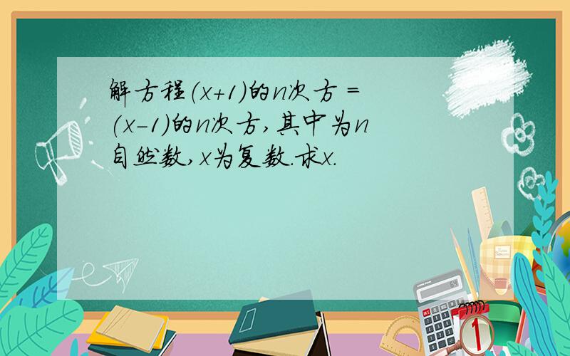 解方程（x+1）的n次方 =(x-1)的n次方,其中为n自然数,x为复数.求x.