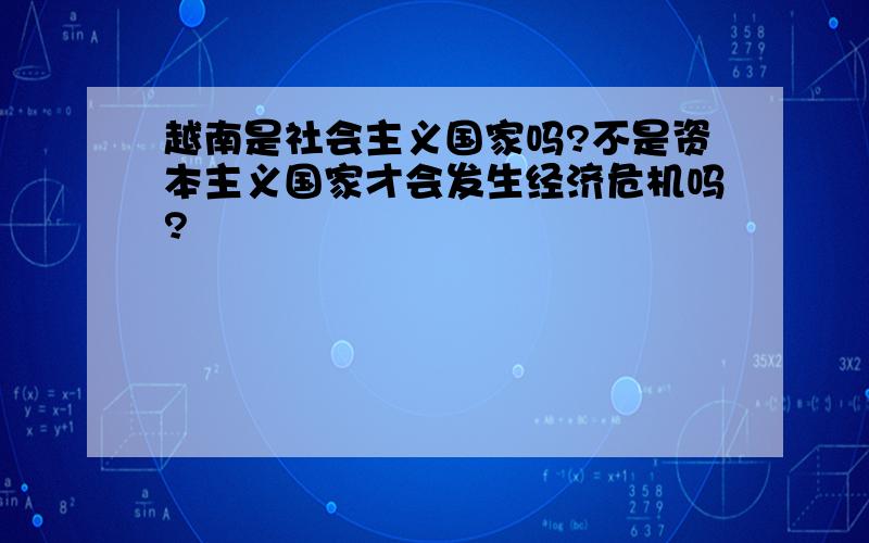 越南是社会主义国家吗?不是资本主义国家才会发生经济危机吗?