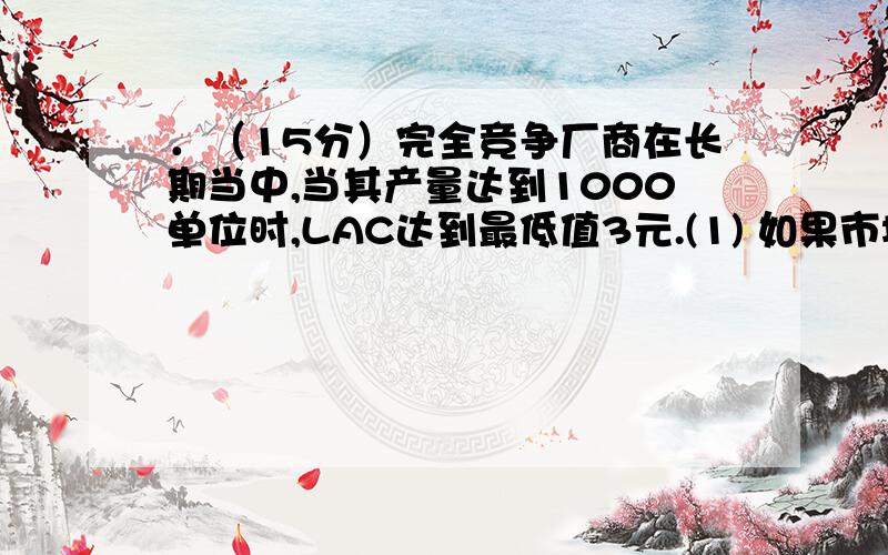 ．（15分）完全竞争厂商在长期当中,当其产量达到1000单位时,LAC达到最低值3元.(1) 如果市场的需求曲线