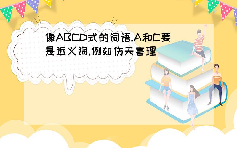 像ABCD式的词语,A和C要是近义词,例如伤天害理