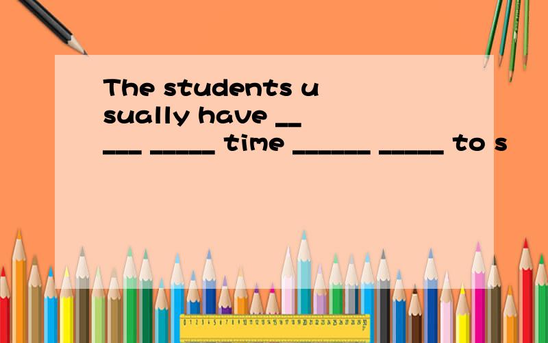 The students usually have _____ _____ time ______ _____ to s