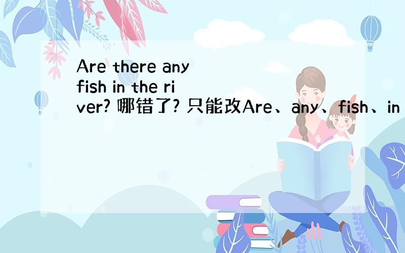 Are there any fish in the river? 哪错了? 只能改Are、any、fish、in the