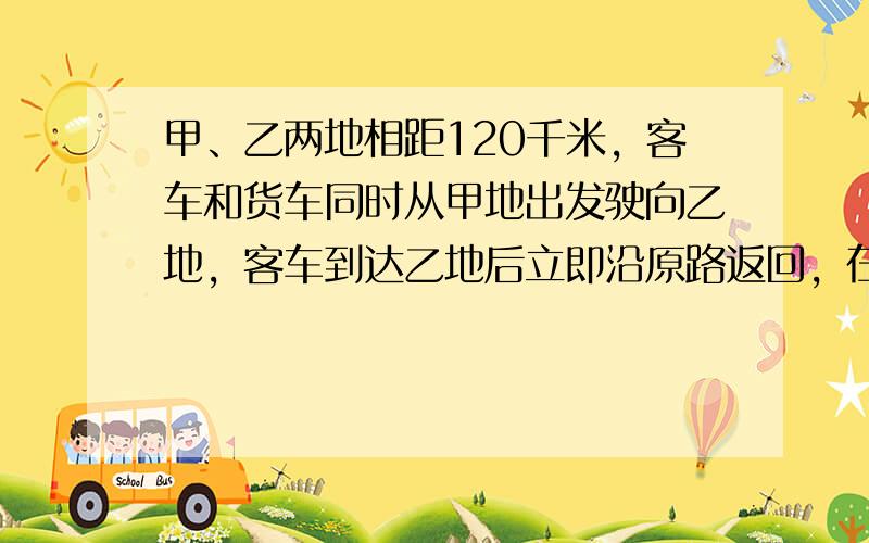 甲、乙两地相距120千米，客车和货车同时从甲地出发驶向乙地，客车到达乙地后立即沿原路返回，在途中的丙地与货车相遇．之后，