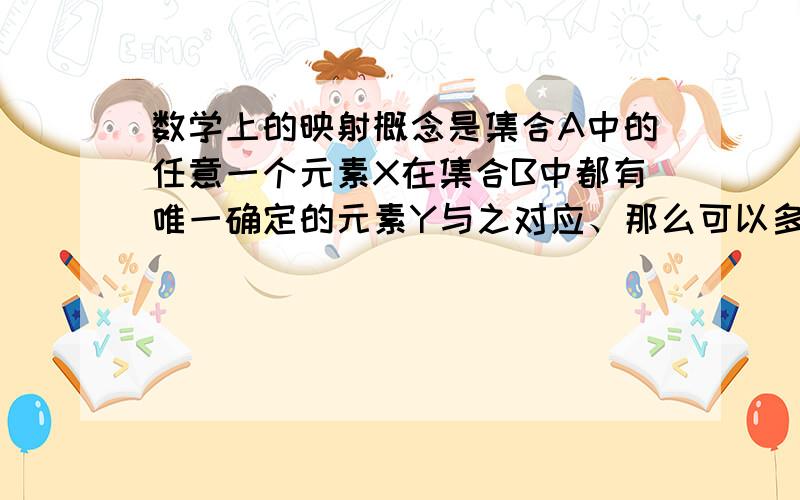 数学上的映射概念是集合A中的任意一个元素X在集合B中都有唯一确定的元素Y与之对应、那么可以多对一吗?就是比如A中有ABC