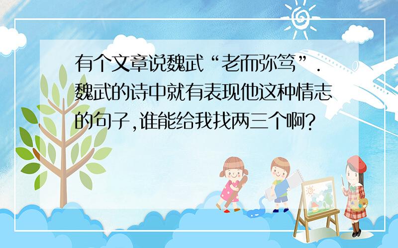 有个文章说魏武“老而弥笃”.魏武的诗中就有表现他这种情志的句子,谁能给我找两三个啊?