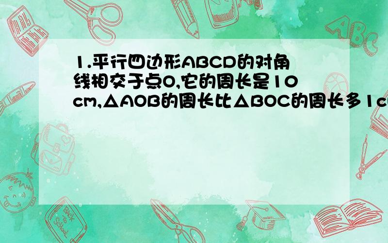 1.平行四边形ABCD的对角线相交于点O,它的周长是10cm,△AOB的周长比△BOC的周长多1cm,则AB=___